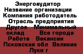 Энергоаудитор › Название организации ­ Компания-работодатель › Отрасль предприятия ­ Другое › Минимальный оклад ­ 1 - Все города Работа » Вакансии   . Псковская обл.,Великие Луки г.